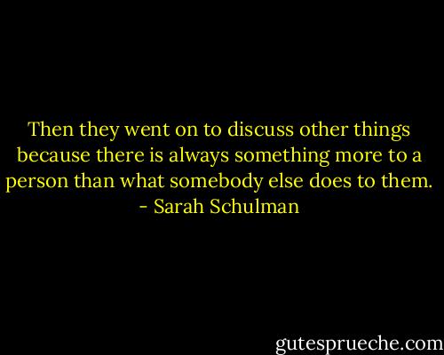 Then they went on to discuss other things because there is always something more to a person than what somebody else does to them. - Sarah Schulman