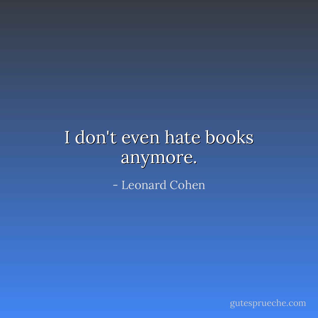 I don't even hate books anymore. - Leonard Cohen