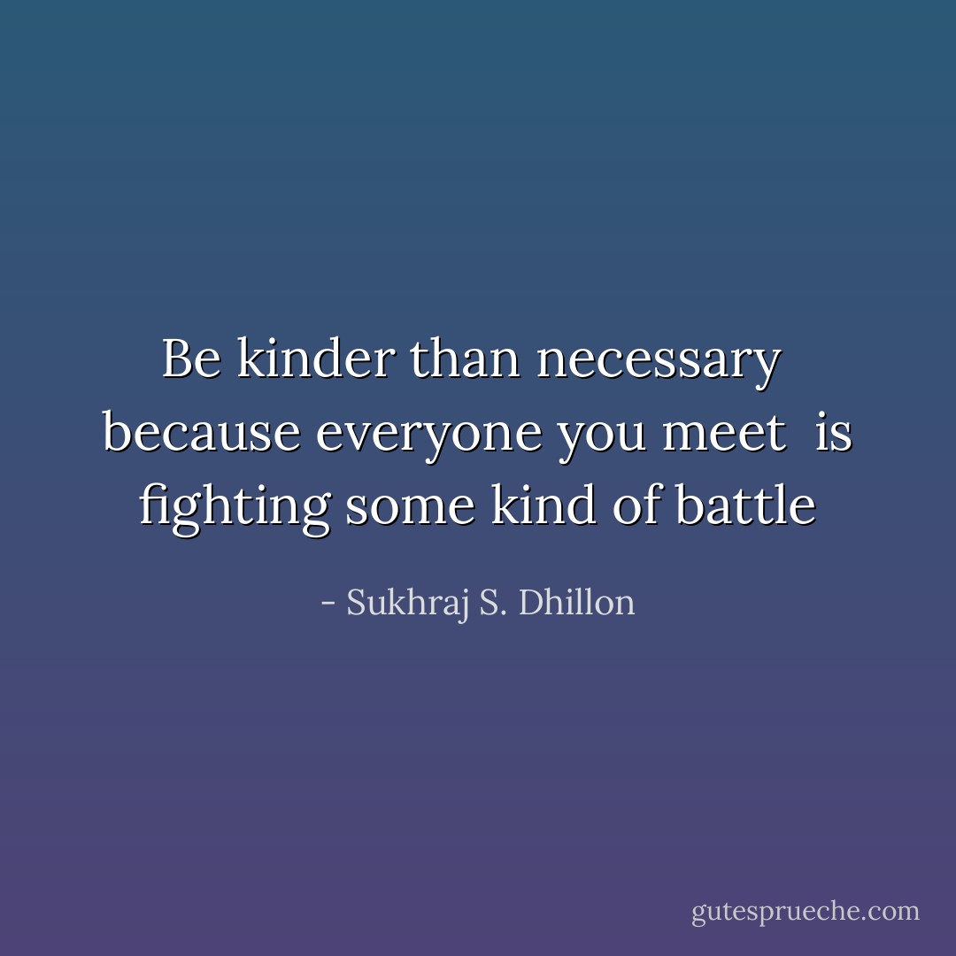 Be kinder than necessary <br />because everyone you meet <br />is fighting some kind of battle - Sukhraj S. Dhillon