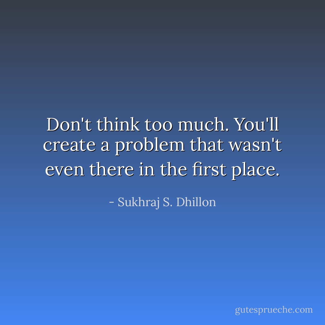 Don't think too much. You'll create a problem that wasn't even there in the first place. - Sukhraj S. Dhillon