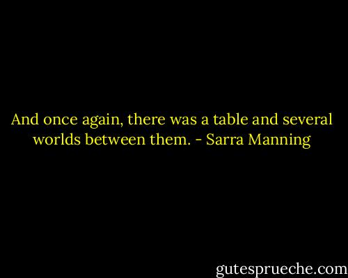 And once again, there was a table and several worlds between them. - Sarra Manning