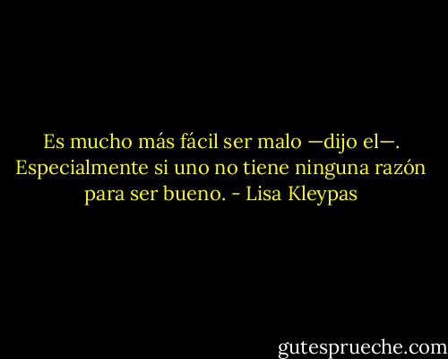 Es mucho más fácil ser malo —dijo el—. Especialmente si uno no tiene ninguna razón para ser bueno. - Lisa Kleypas