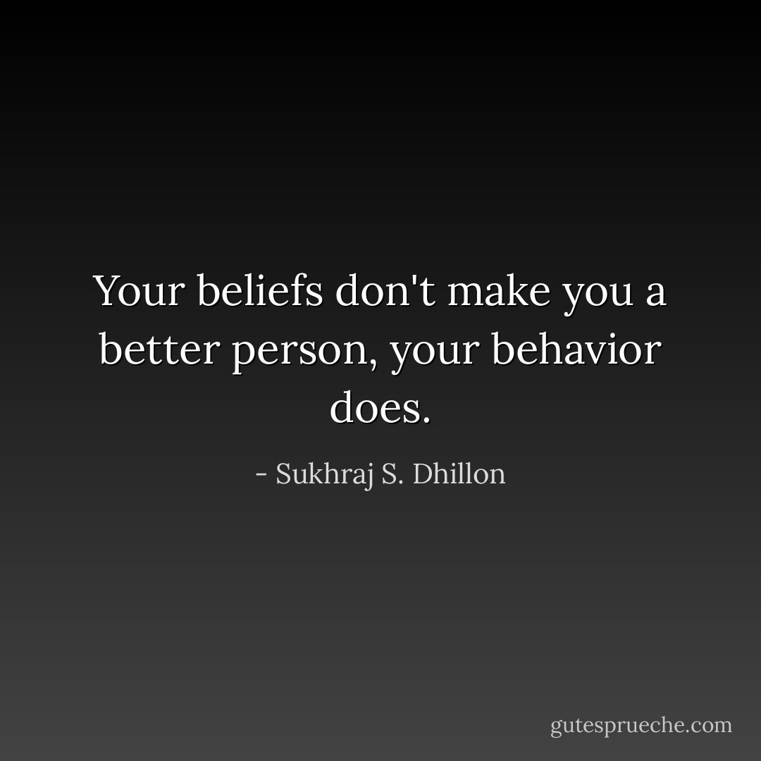 Your beliefs don't make you a better person, your behavior does. - Sukhraj S. Dhillon