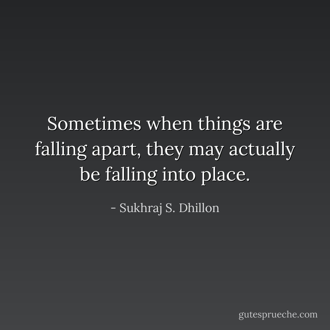 Sometimes when things are falling apart, they may actually be falling into place. - Sukhraj S. Dhillon
