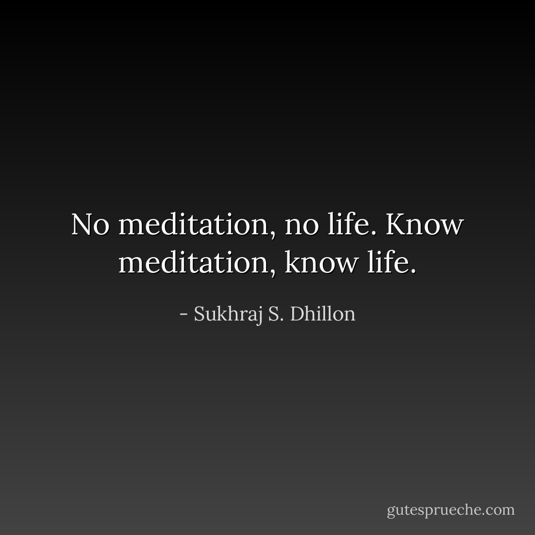 No meditation, no life. Know meditation, know life. - Sukhraj S. Dhillon
