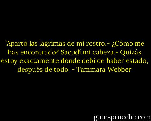 ‎"Apartó las lágrimas de mi rostro.- ¿Cómo me has encontrado?<br />Sacudí mi cabeza.- Quizás estoy exactamente donde debí de haber estado, después de todo. - Tammara Webber