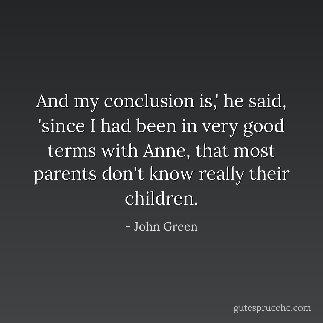 And my conclusion is,' he said, 'since I had been in very good terms with Anne, that most parents don't know really their children. - John Green