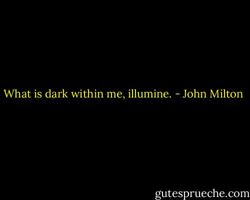 What is dark within me, illumine. - John Milton