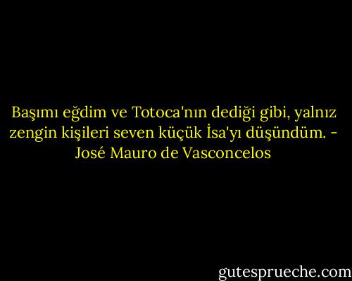 Başımı eğdim ve Totoca'nın dediği gibi, yalnız zengin kişileri seven küçük İsa'yı düşündüm. - José Mauro de Vasconcelos