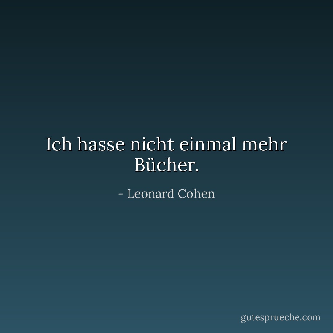 Ich hasse nicht einmal mehr Bücher. - Leonard Cohen<