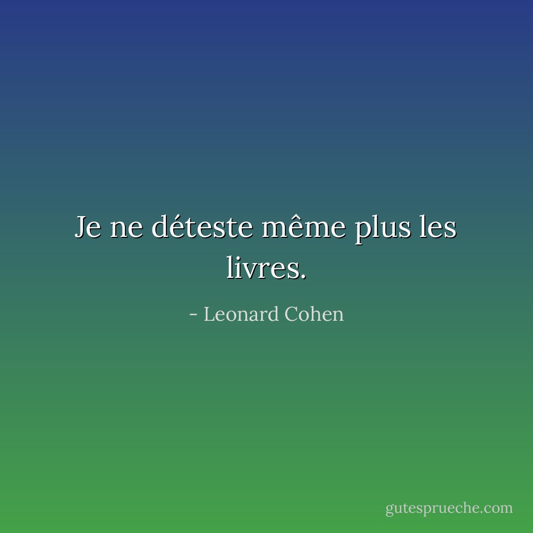 Je ne déteste même plus les livres. - Leonard Cohen