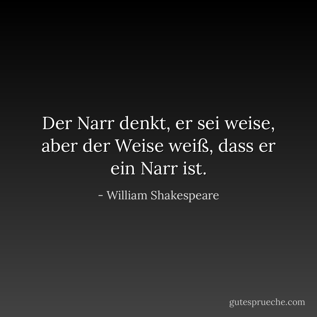 Der Narr denkt, er sei weise, aber der Weise weiß, dass er ein Narr ist. - William Shakespeare<