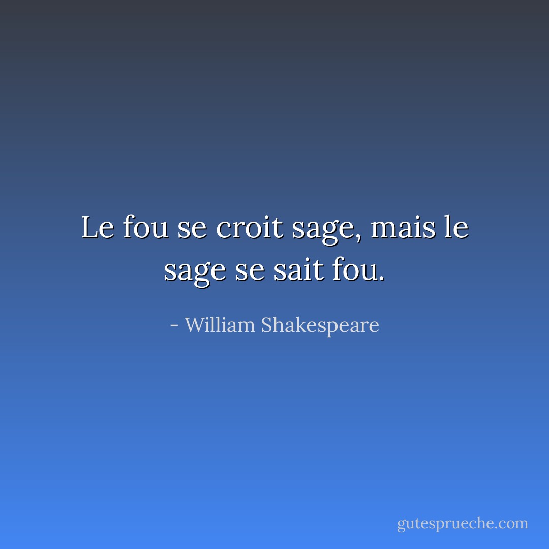Le fou se croit sage, mais le sage se sait fou. - William Shakespeare