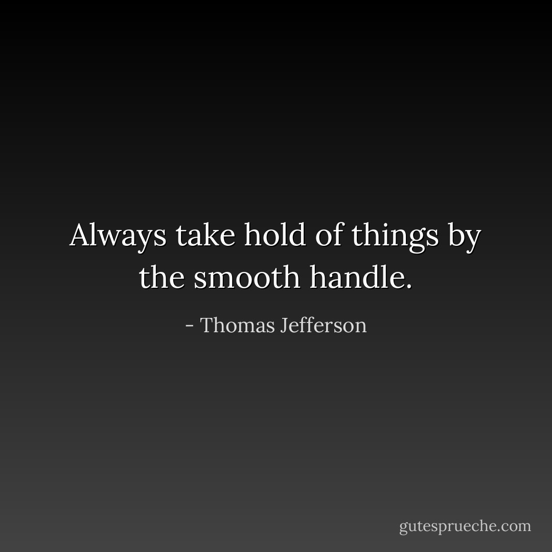 Always take hold of things by the smooth handle. - Thomas Jefferson