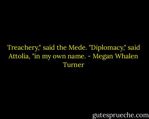 Treachery," said the Mede.<br />"Diplomacy," said Attolia, "in my own name. - Megan Whalen Turner