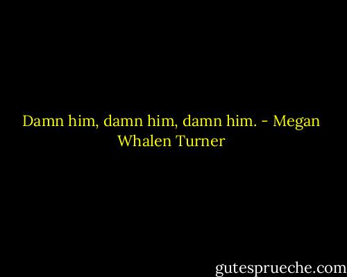 Damn him, damn him, damn him. - Megan Whalen Turner