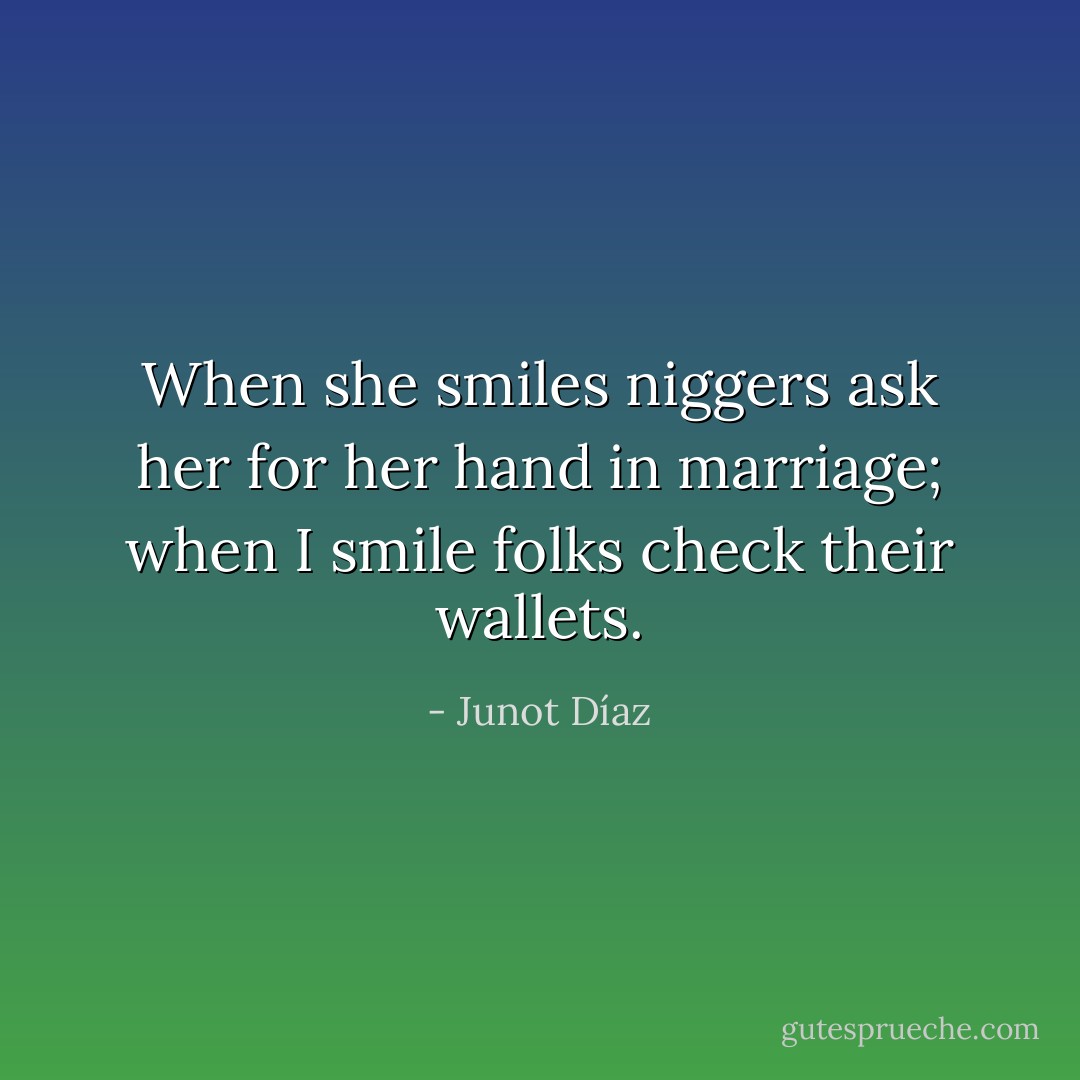When she smiles niggers ask her for her hand in marriage; when I smile folks check their wallets. - Junot Díaz