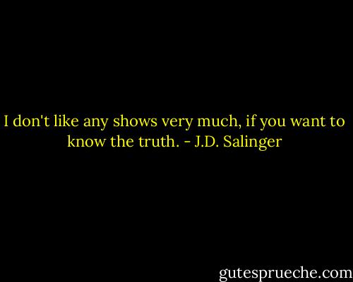 I don't like any shows very much, if you want to know the truth. - J.D. Salinger