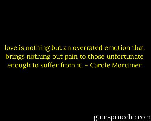 love is nothing but an overrated emotion that brings nothing but pain to those unfortunate enough to suffer from it. - Carole Mortimer