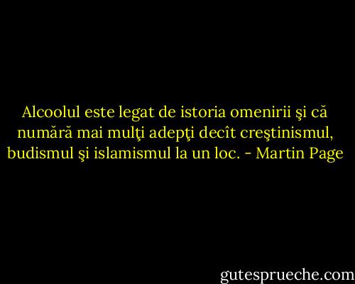 Alcoolul este legat de istoria omenirii şi că numără mai mulţi adepţi decît creştinismul, budismul şi islamismul la un loc. - Martin Page