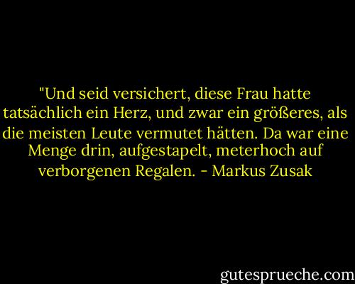 ‎"Und seid versichert, diese Frau hatte tatsächlich ein Herz, und zwar ein größeres, als die meisten Leute vermutet hätten. Da war eine Menge drin, aufgestapelt, meterhoch auf verborgenen Regalen. - Markus Zusak