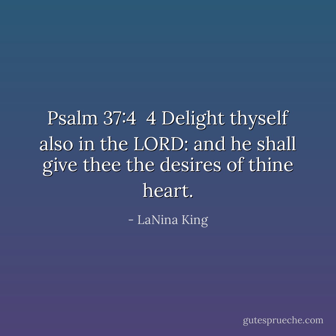 Psalm 37:4<br /><br />4 Delight thyself also in the LORD: and he shall give thee the desires of thine heart. - LaNina King