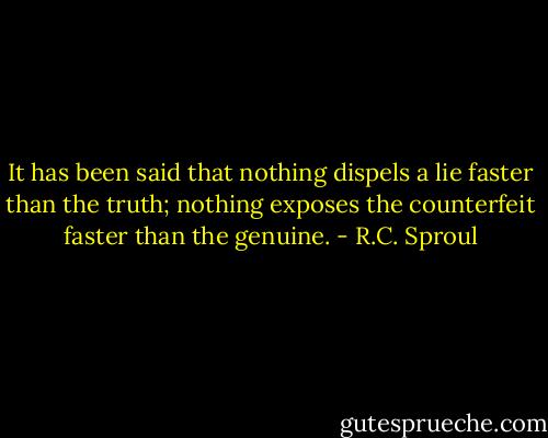 It has been said that nothing dispels a lie faster than the truth; nothing exposes the counterfeit faster than the genuine. - R.C. Sproul