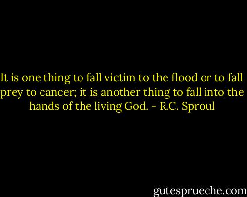 It is one thing to fall victim to the flood or to fall prey to cancer; it is another thing to fall into the hands of the living God. - R.C. Sproul