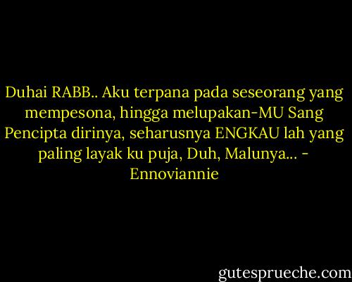 Duhai RABB..<br />Aku terpana<br />pada seseorang yang mempesona,<br />hingga melupakan-MU Sang Pencipta dirinya,<br />seharusnya ENGKAU lah yang paling layak ku puja,<br />Duh, Malunya... - Ennoviannie