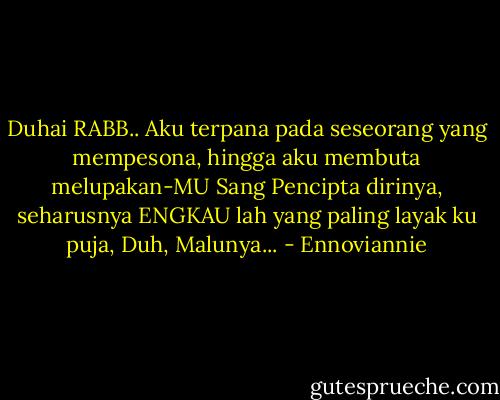 Duhai RABB..<br />Aku terpana<br />pada seseorang yang mempesona,<br />hingga aku membuta<br />melupakan-MU Sang Pencipta dirinya,<br />seharusnya ENGKAU lah yang paling layak ku puja,<br />Duh, Malunya... - Ennoviannie