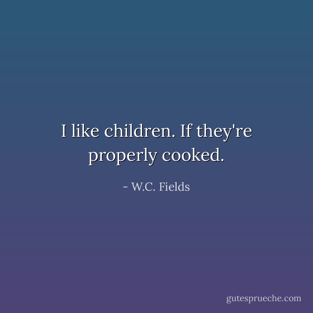 I like children. If they're properly cooked. - W.C. Fields