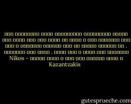 إِنَّ الإِنسانَ يَستَطيعُ أَنْ يُعبِّرَ عَن نصف أَفكاره فقط ، لأنه لا يعمل إلا نصف عمله فقط .<br />إن العالم موجود في هذه الحالة اليائسة ، لأن الإنسان نصف فاضل ، نصف شرير . اذهب حتى النهاية ، ارمِ بعيداً ولا تخف ، عنئذ تنتصر - Nikos Kazantzakis