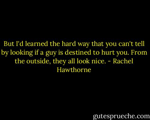 But I'd learned the hard way that you can't tell by looking if a guy is destined to hurt you. From the outside, they all look nice. - Rachel Hawthorne