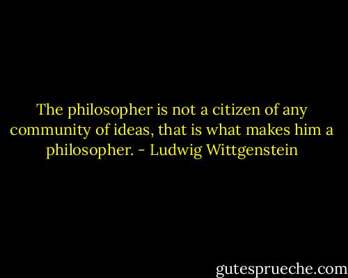 The philosopher is not a citizen of any community of ideas, that is what makes him a philosopher. - Ludwig Wittgenstein