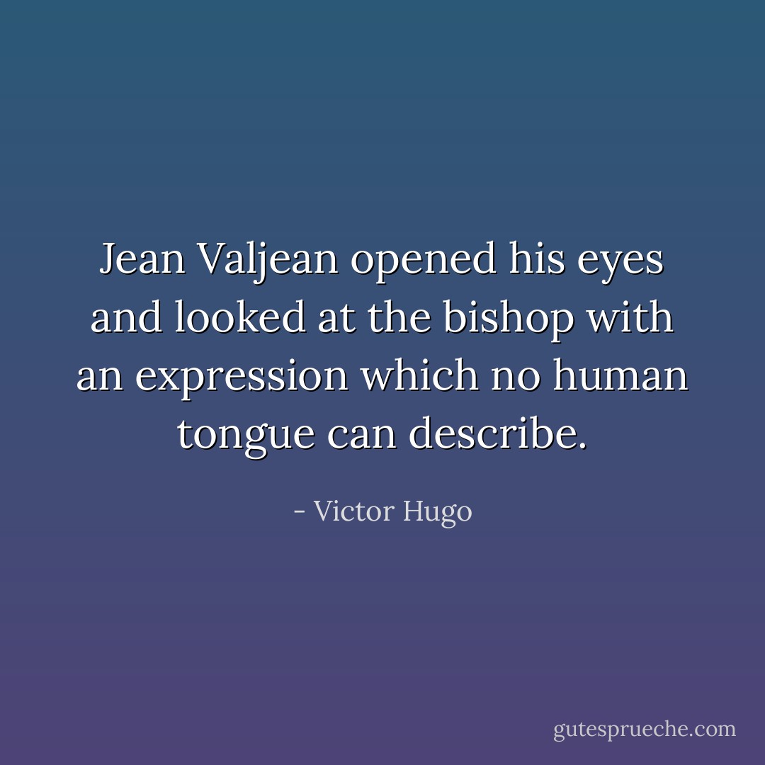 Jean Valjean opened his eyes and looked at the bishop with an expression which no human tongue can describe. - Victor Hugo
