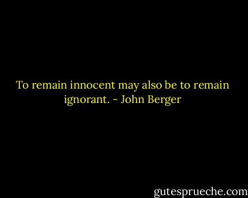 To remain innocent may also be to remain ignorant. - John Berger