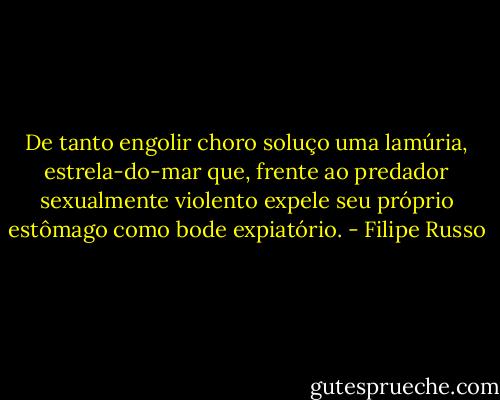 De tanto engolir choro soluço uma lamúria, estrela-do-mar que, frente ao predador sexualmente violento expele seu próprio estômago como bode expiatório. - Filipe Russo