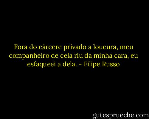 Fora do cárcere privado a loucura, meu companheiro de cela riu da minha cara, eu esfaqueei a dela. - Filipe Russo
