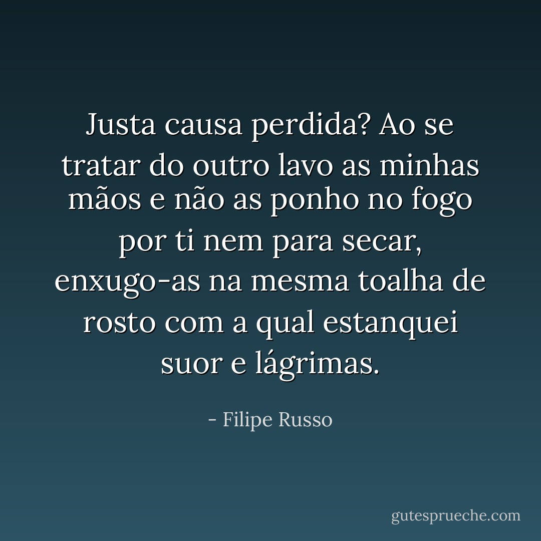 Justa causa perdida? Ao se tratar do outro lavo as minhas mãos e não as ponho no fogo por ti nem para secar, enxugo-as na mesma toalha de rosto com a qual estanquei suor e lágrimas. - Filipe Russo