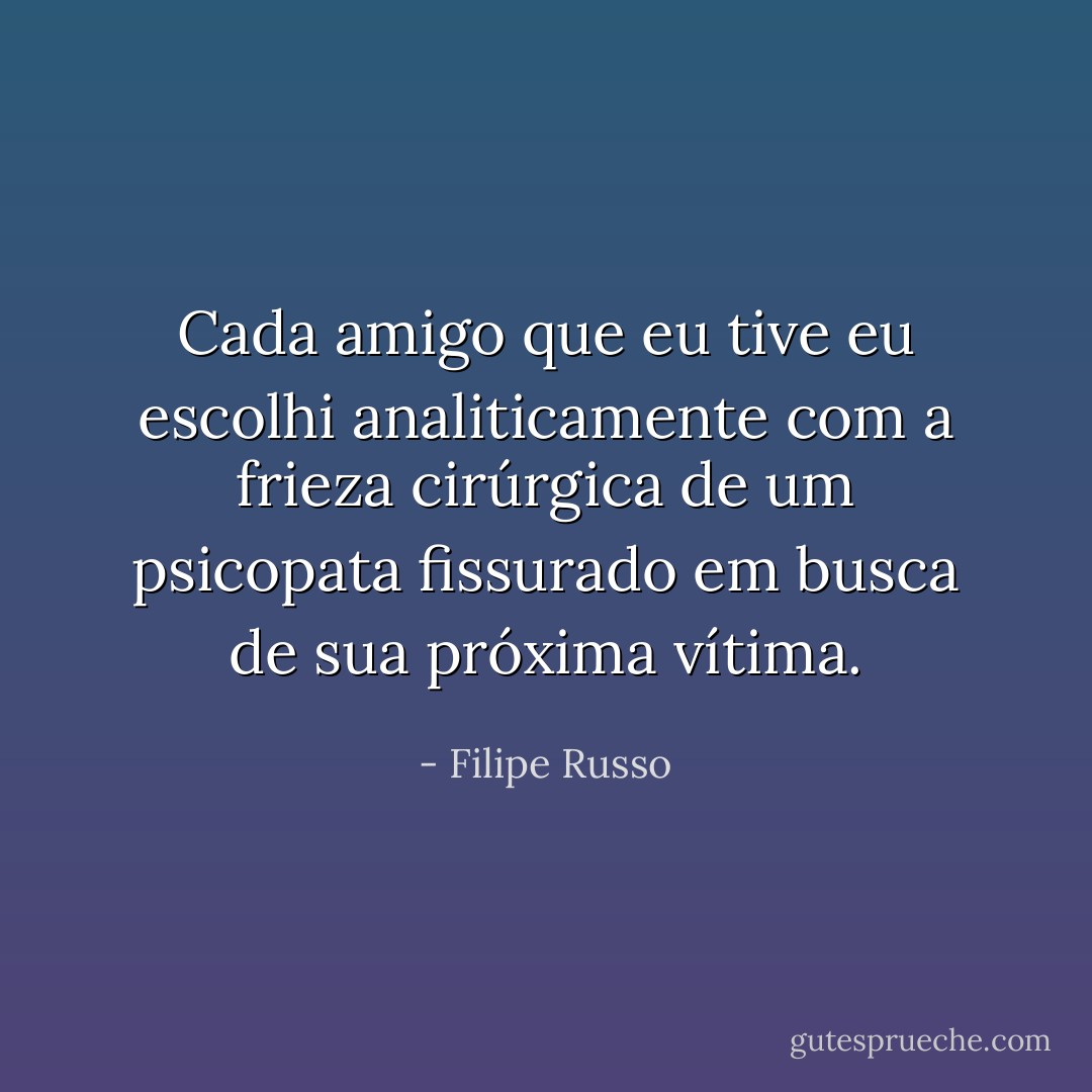 Cada amigo que eu tive eu escolhi analiticamente com a frieza cirúrgica de um psicopata fissurado em busca de sua próxima vítima. - Filipe Russo