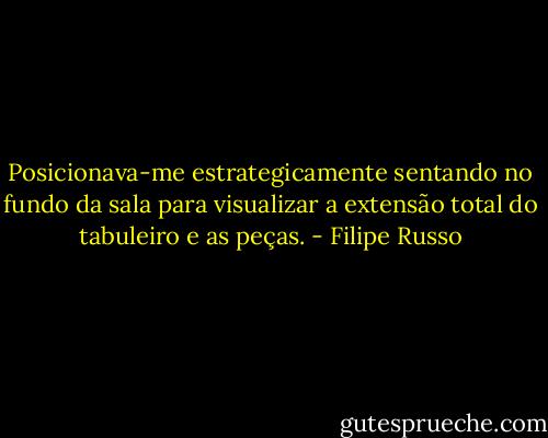 Posicionava-me estrategicamente sentando no fundo da sala para visualizar a extensão total do tabuleiro e as peças. - Filipe Russo