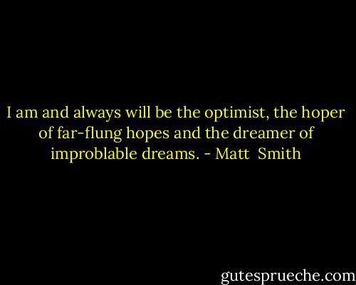 I am and always will be the optimist, the hoper of far-flung hopes and the dreamer of improblable dreams. - Matt  Smith