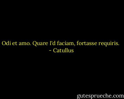 Odi et amo. Quare I'd faciam, fortasse requiris.  - Catullus