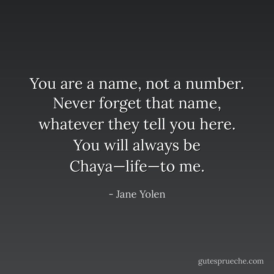 You are a name, not a number. Never forget that name, whatever they tell you here. You will always be Chaya—life—to me. - Jane Yolen