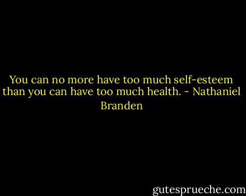 You can no more have too much self-esteem than you can have too much health. - Nathaniel Branden