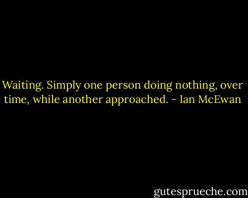 Waiting. Simply one person doing nothing, over time, while another approached. - Ian McEwan