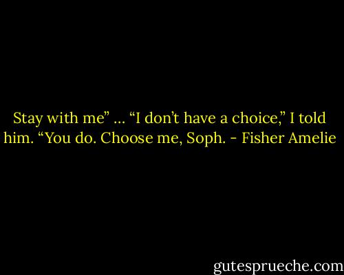 Stay with me”<br />…<br />“I don’t have a choice,” I told him.<br />“You do. Choose me, Soph. - Fisher Amelie