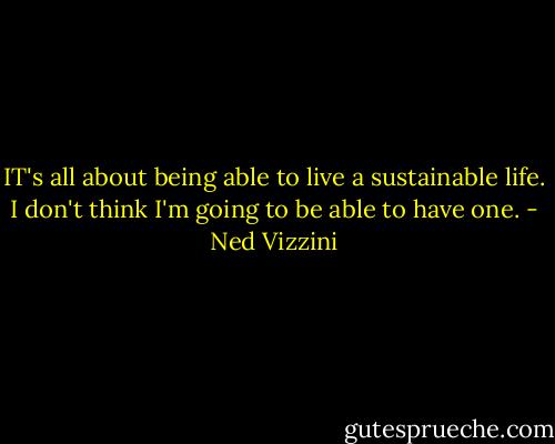 IT's all about being able to live a sustainable life. I don't think I'm going to be able to have one. - Ned Vizzini