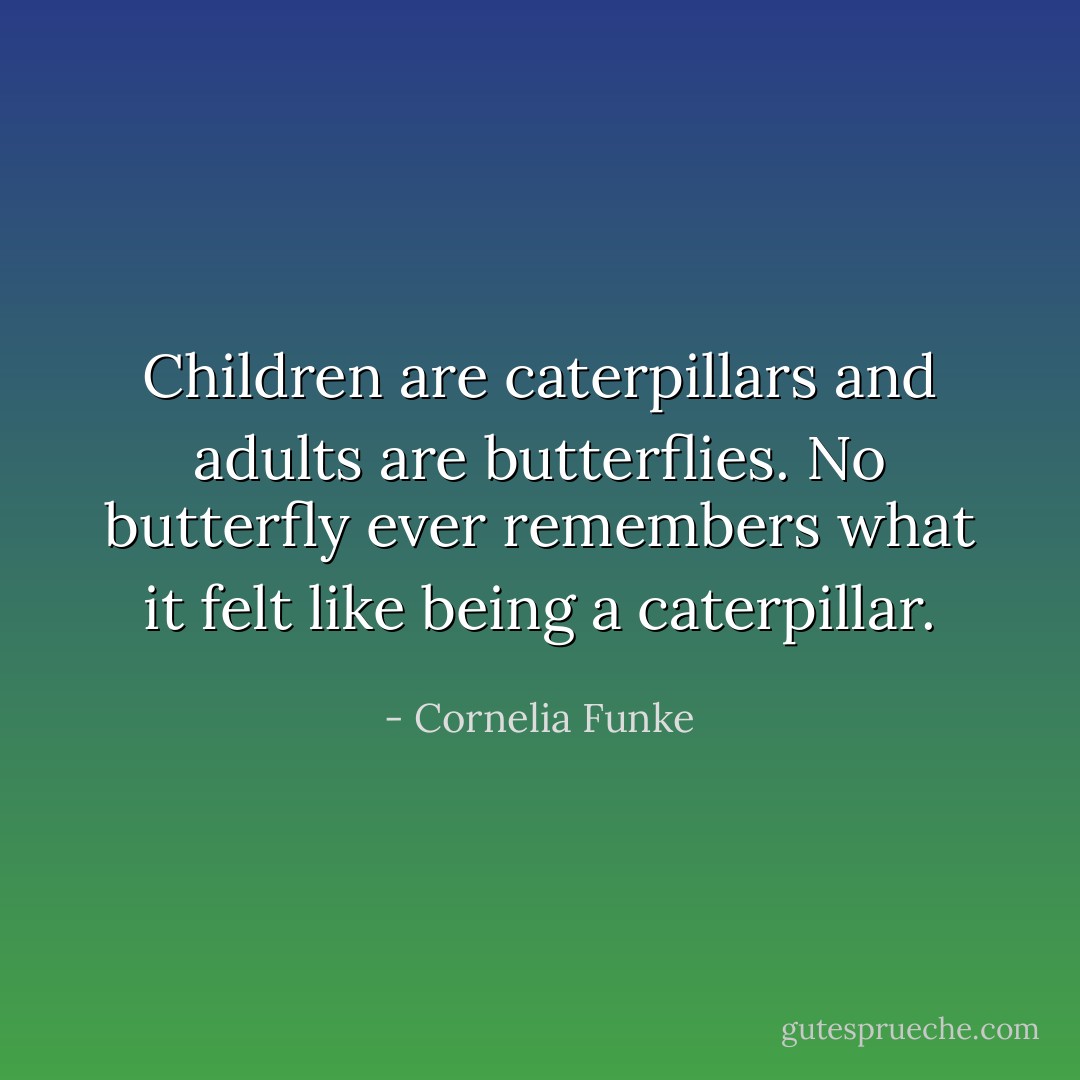Children are caterpillars and adults are butterflies. No butterfly ever remembers what it felt like being a caterpillar. - Cornelia Funke