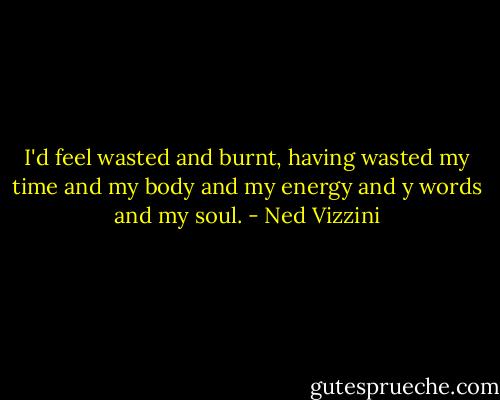 I'd feel wasted and burnt, having wasted my time and my body and my energy and y words and my soul. - Ned Vizzini